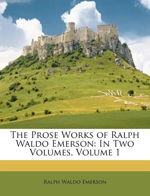 The Prose Works of Ralph Waldo Emerson: In Two Volumes, Volume 1 - Paperback
