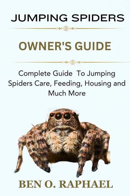 Jumping Spider: Complete Guide To Jumping Spiders Care, Feeding, Housing and Much More - Paperback