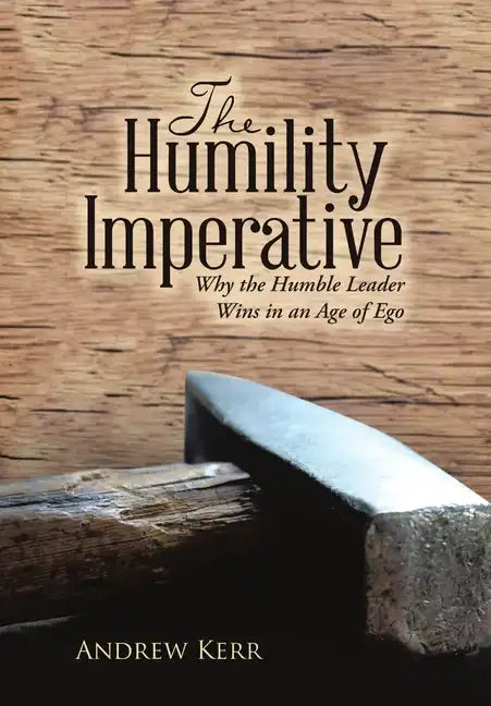 The Humility Imperative: Why the Humble Leader Wins in an Age of Ego - Hardcover