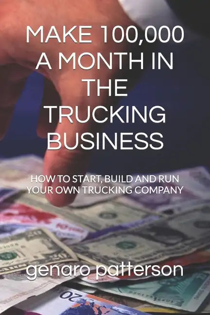 Make 100,000 a Month in the Trucking Business: How to Start, Build and Run Your Own Trucking Company - Paperback