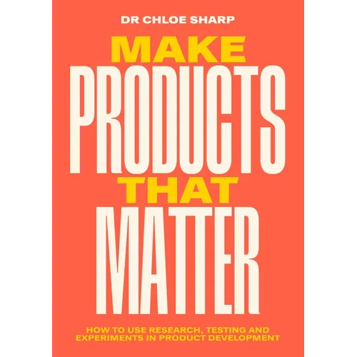 Make Products That Matter: How to Use Research, Testing and Experiments in Product Development - Paperback