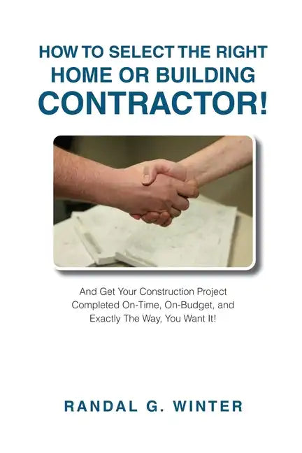 How to Select the Right Home or Building Contractor: Get Your Construction Project Completed on Time, on Budget, and Exactly the Way You Want It! - Paperback