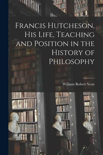 Francis Hutcheson, His Life, Teaching and Position in the History of Philosophy - Paperback