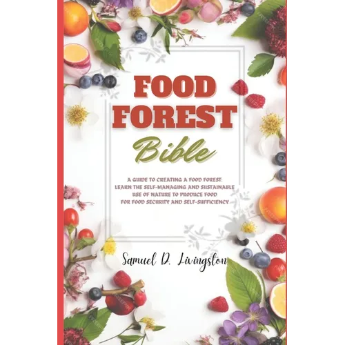 Food Forest Bible: A Guide to Creating a Food Forest: Learn the Self-Managing and Sustainable Use of Nature to Produce Food for Food Secu - Paperback