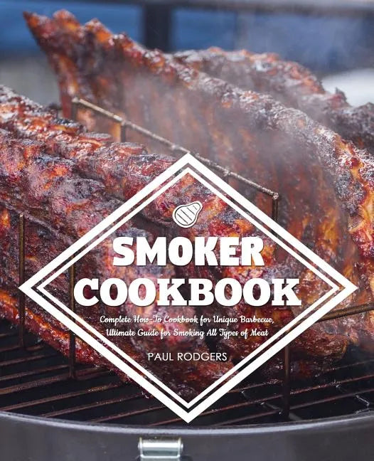Smoker Cookbook: Complete How-To Cookbook for Unique Barbecue, Ultimate Guide for Smoking All Types of Meat - Paperback