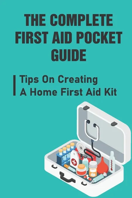 The Complete First Aid Pocket Guide: Tips On Creating A Home First Aid Kit - Paperback