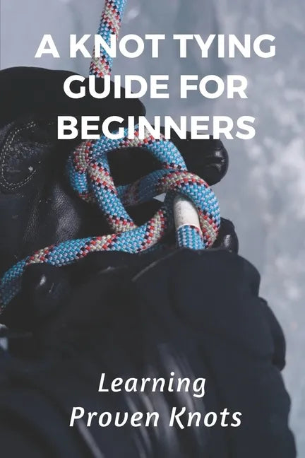 A Knot Tying Guide For Beginners: Learning Proven Knots: Essential Knots - Paperback