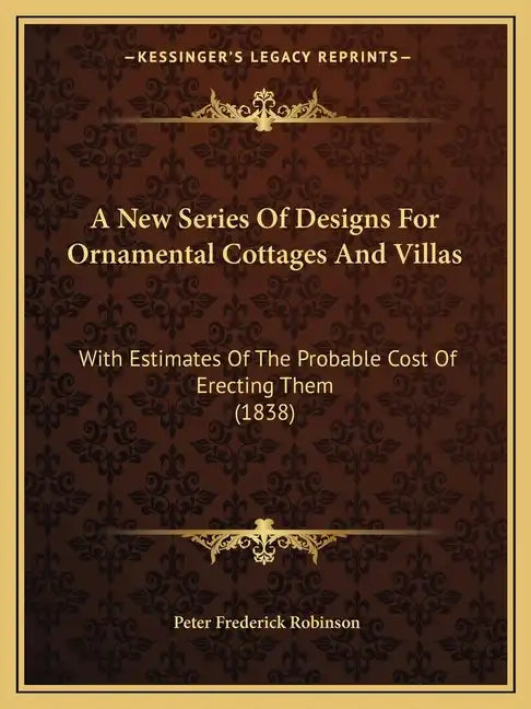 A New Series Of Designs For Ornamental Cottages And Villas: With Estimates Of The Probable Cost Of Erecting Them (1838) - Paperback