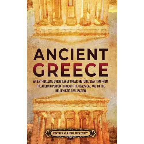 Ancient Greece: An Enthralling Overview of Greek History, Starting from the Archaic Period through the Classical Age to the Hellenistic Civilization - Hardcover