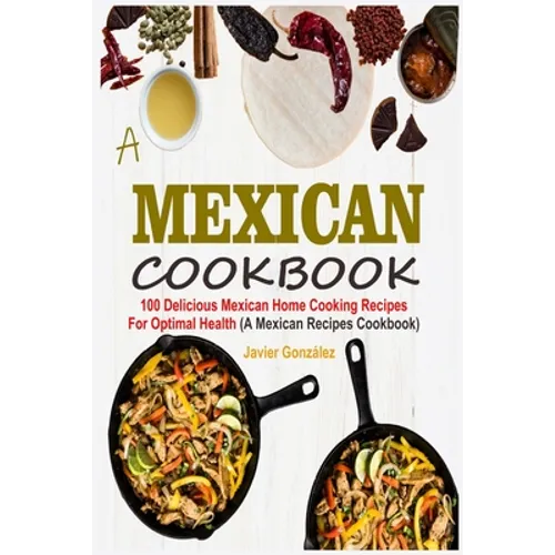 Mexican Cookbook: 100 Delicious Mexican Home Cooking Recipes For Optimal Health (A Mexican Recipes Cookbook) - Paperback