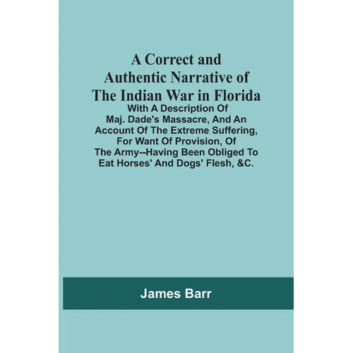 A Correct And Authentic Narrative Of The Indian War In Florida; With A Description Of Maj. Dade'S Massacre, And An Account Of The Extreme Suffering, F - Paperback
