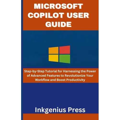 Microsoft Copilot User Guide: Step-by-Step Tutorial for Harnessing the Power of Advanced Features to Revolutionize Your Workflow and Boost Productivit - Paperback