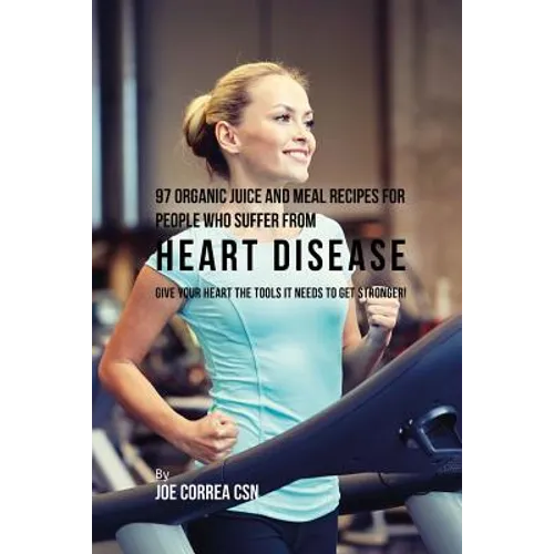 97 Organic Juice and Meal Recipes For People Who Suffer From Heart Disease: Give Your Heart the Tools It Needs to Get Stronger! - Paperback