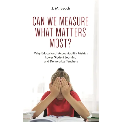 Can We Measure What Matters Most?: Why Educational Accountability Metrics Lower Student Learning and Demoralize Teachers - Hardcover