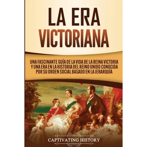 La Era Victoriana: Una Fascinante Guía de la Vida de la Reina Victoria y una Era en la Historia del Reino Unido Conocida por su Orden Social Basado en - Paperback