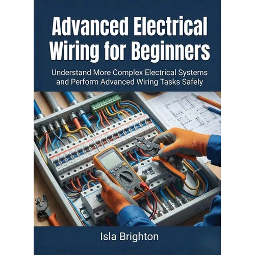 Advanced Electrical Wiring for Beginners: Understand More Complex Electrical Systems and Perform Advanced Wiring Tasks Safely - Paperback