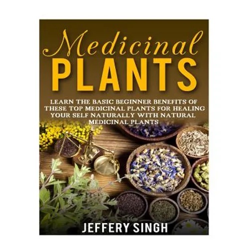 Medicinal Plants: Learn The Basic Beginner Benefits Of These Top Medicinal Plants For Healing Your Self Naturally With Natural Medicinal Plants - Paperback