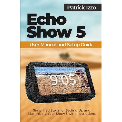 Echo Show 5 User Manual and Setup Guide: Simplified Steps for Setting Up and Maximizing Your Show 5 with Illustrations - Paperback