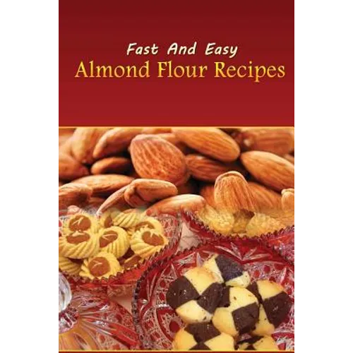 Fast And Easy Almond Flour Recipes: An Low Carb Alternative To Wheat Flour For A Healthy Natural Diet
