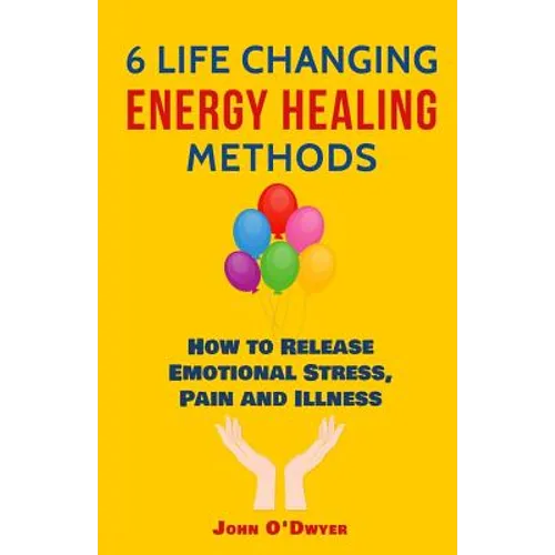 6 Life Changing Energy Healing Methods: How to Release Emotional Stress, Pain and Illness - Paperback