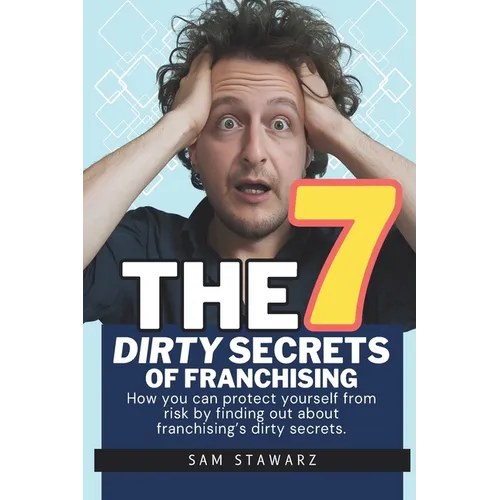 The 7 Dirty Secrets Of Franchising: How you can protect yourself from risk by finding out about franchising's dirty secrets - Paperback