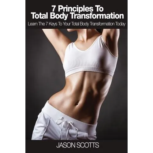 7 Principles to Total Body Transformation: Learn the 7 Keys to Your Total Body Transformation Today - Paperback