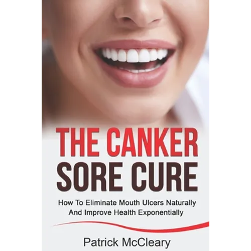 The Canker Sore Cure: How To Eliminate Mouth Ulcers Naturally And Improve Health Exponentially - Paperback