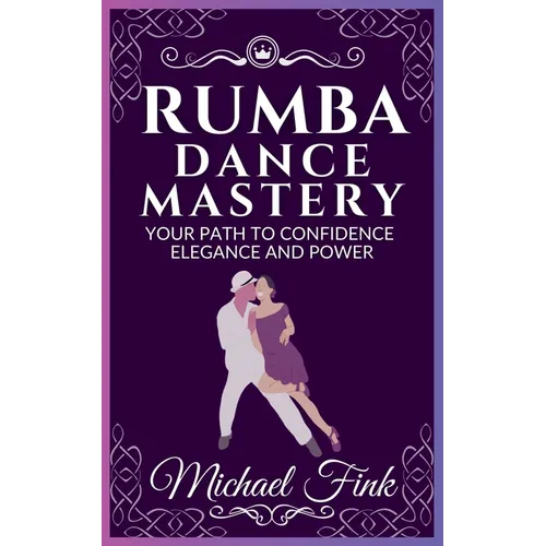 Rumba Dance Mastery: Your Path to Confidence, Elegance, and Power: Step-by-Step Techniques for Mastery, Elegance, and Flow - Paperback