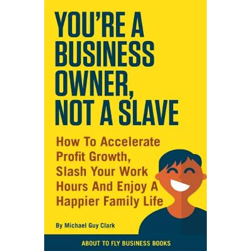 You're a Business Owner, Not a Slave: How to Accelerate Profit Growth, Slash Your Work hours and Enjoy a Happier Family Life - Paperback