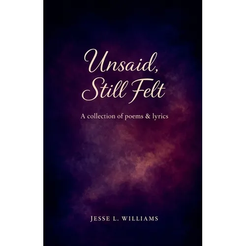 Unsaid, Still Felt: A Collection of Poems & Lyrics - Paperback