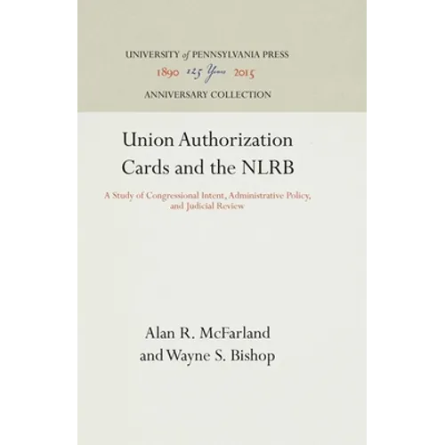 Union Authorization Cards and the Nlrb: A Study of Congressional Intent, Administrative Policy, and Judicial Review - Hardcover
