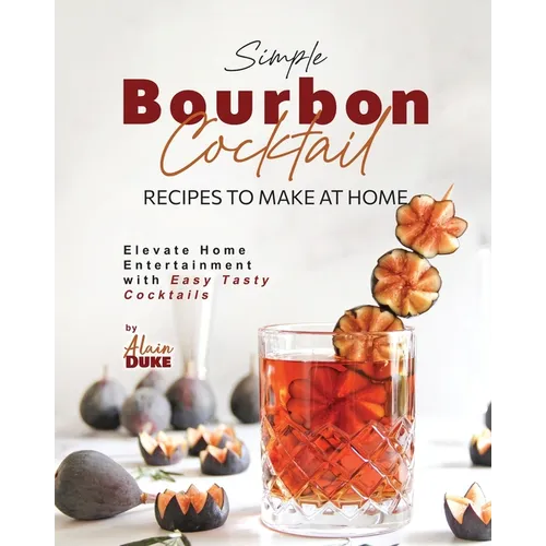 Simple Bourbon Cocktail Recipes to Make at Home: Elevate Home Entertainment with Easy Tasty Cocktails - Paperback
