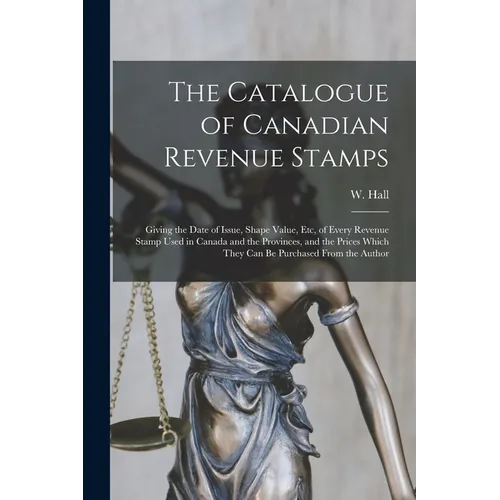 The Catalogue of Canadian Revenue Stamps: Giving the Date of Issue, Shape Value, etc, of Every Revenue Stamp Used in Canada and the Provinces, and the - Paperback