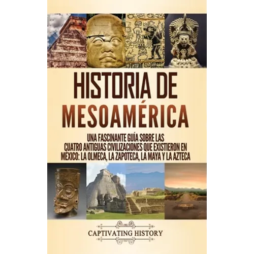 Historia de Mesoamérica: Una fascinante guía sobre las cuatro antiguas civilizaciones que existieron en México: la olmeca, la zapoteca, la maya y la a - Hardcover