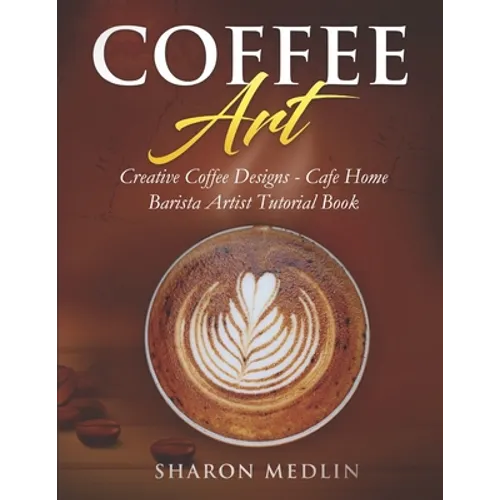Coffee Art: Creative Coffee Designs - Cafe Home Barista Artist Tutorial Book