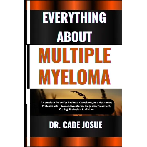 Everything about Multiple Myeloma: A Complete Guide For Patients, Caregivers, And Healthcare Professionals - Causes, Symptoms, Diagnosis, Treatment, C - Paperback