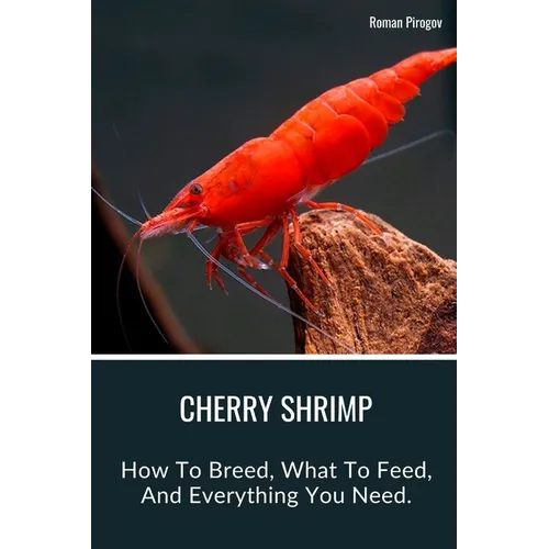 Cherry Shrimp: How To Breed, What To Feed, And Everything You Need. - Paperback