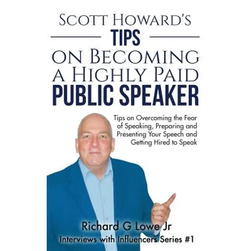 Scott Howard's Tips on Becoming a Highly Paid Public Speaker: Tips on Overcoming the Fear of Speaking, Preparing and Presenting Your Speech and Gettin