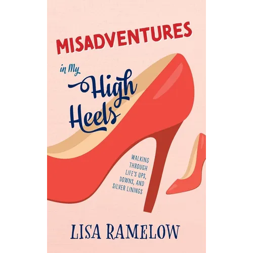 Misadventures in My High Heels: Walking Through Life's Ups, Downs, and Silver Linings