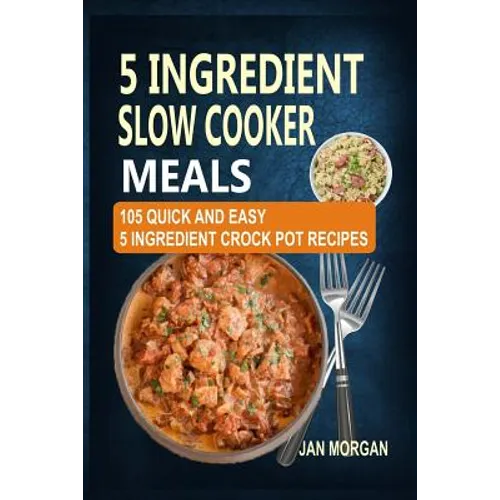 5 Ingredient Slow Cooker Meals: 105 Quick and Easy 5 Ingredient Crock Pot Recipes - Paperback