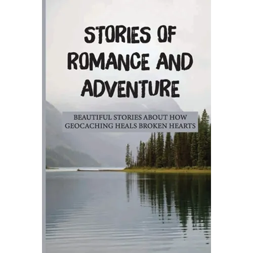 Stories Of Romance And Adventure: Beautiful Stories About How Geocaching Heals Broken Hearts: Finding The Cache - Paperback