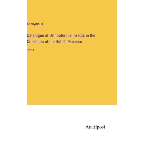 Catalogue of Orthopterous Insects in the Collection of the British Museum: Part I - Hardcover