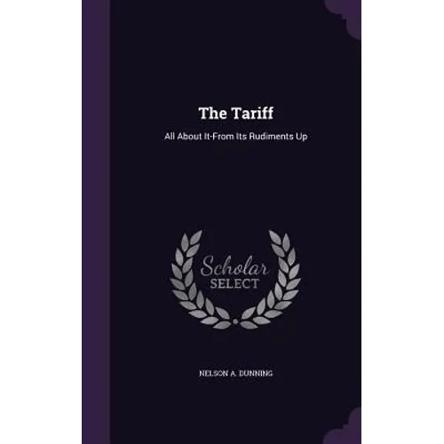 The Tariff: All About It-From Its Rudiments Up - Hardcover