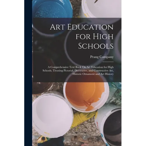 Art Education for High Schools: A Comprehensive Text Book On Art Education for High Schools, Treating Pictorial, Decorative, and Constructive Art, His - Paperback