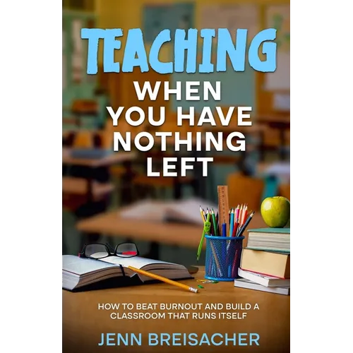Teaching When You Have Nothing Left: How to Beat Burnout and Build a Classroom That Runs Itself - Paperback