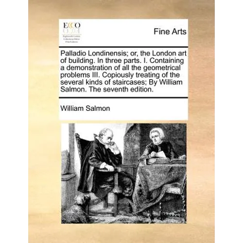 Palladio Londinensis; Or, the London Art of Building. in Three Parts. I. Containing a Demonstration of All the Geometrical Problems III. Copiously Tre - Paperback