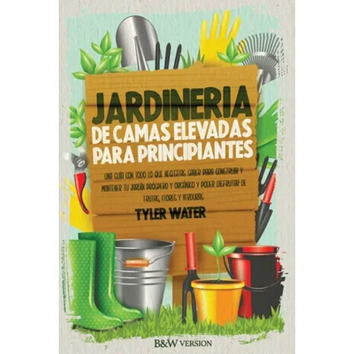 Jardinería De Camas Elevadas Para Principiantes: Una Guía Con Todo Lo Que Necesitas Saber Para Construir Y Mantener Tu Jardín Próspero Y Orgánico Y Po - Paperback