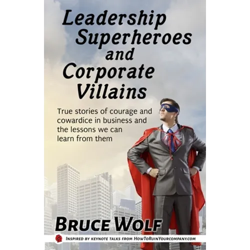 Leadership Superheroes And Corporate Villains: True Stories Of Courage And Cowardice In Business And The Lessons We Can Learn From Them - Paperback