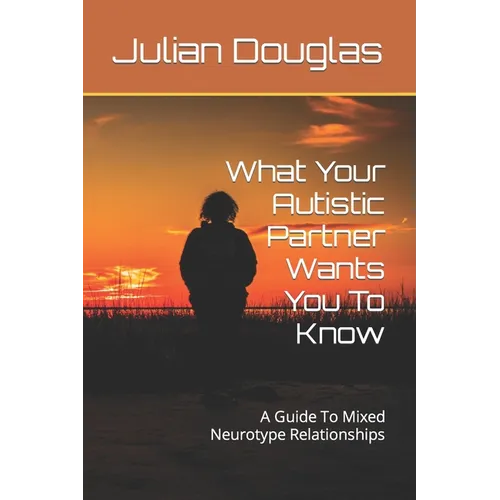 What Your Autistic Partner Wants You To Know: A Guide To Mixed Neurotype Relationships - Paperback