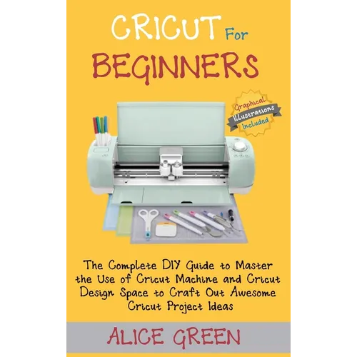 Cricut for Beginners: The Complete DIY Guide to Master the Use of Cricut Machine and Cricut Design Space to Craft Out Awesome Cricut Project Ideas (Gr - Hardcover